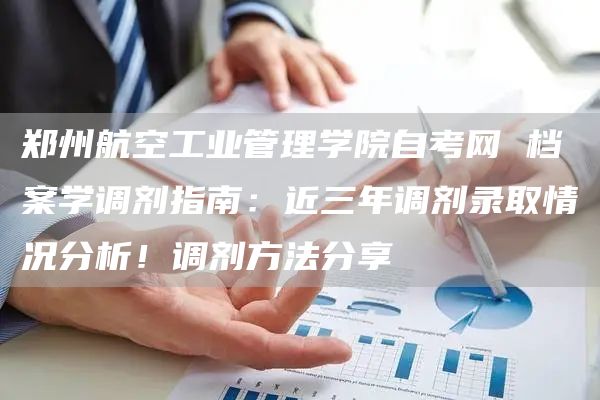 郑州航空工业管理学院自考网 档案学调剂指南：近三年调剂录取情况分析！调剂方法分享