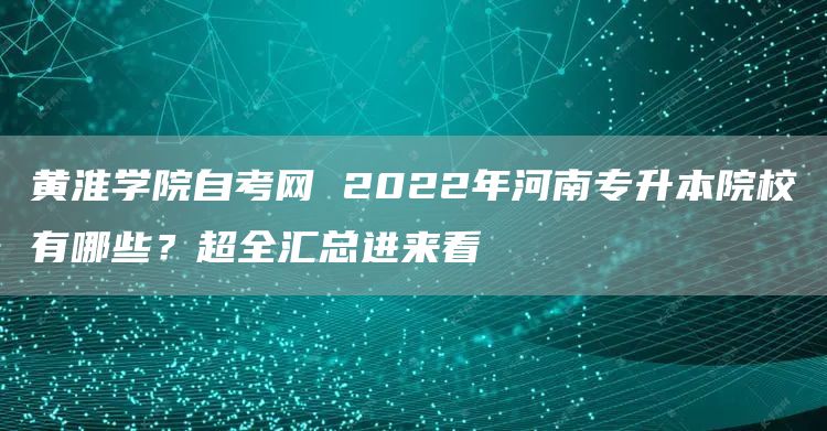 黄淮学院自考网 2022年河南专升本院校有哪些？超全汇总进来看