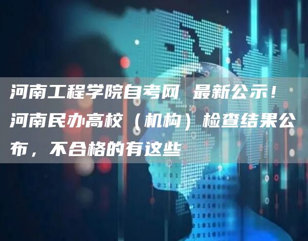 河南工程学院自考网 最新公示！河南民办高校（机构）检查结果公布，不合格的有这些