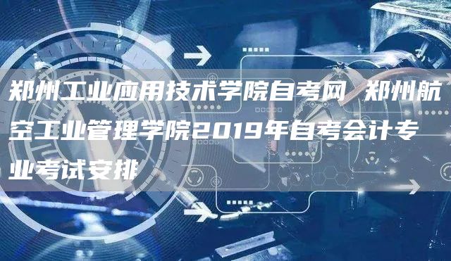 郑州工业应用技术学院自考网 郑州航空工业管理学院2019年自考会计专业考试安排(图1)