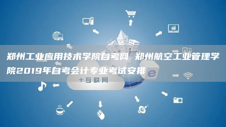 郑州工业应用技术学院自考网 郑州航空工业管理学院2019年自考会计专业考试安排