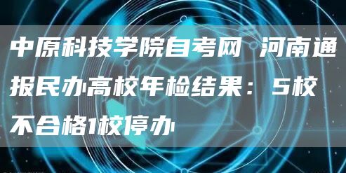 中原科技学院自考网 河南通报民办高校年检结果：5校不合格1校停办(图1)