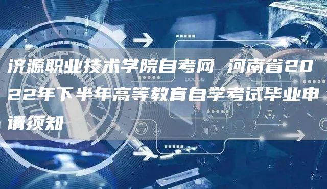 济源职业技术学院自考网 河南省2022年下半年高等教育自学考试毕业申请须知