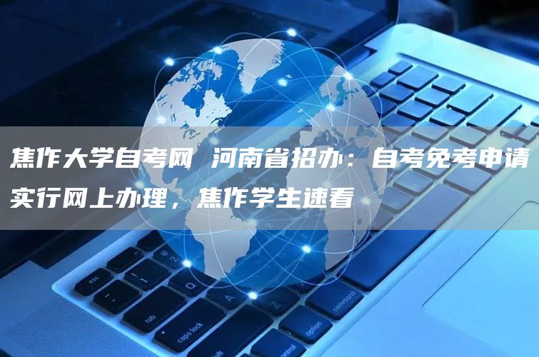 焦作大学自考网 河南省招办：自考免考申请实行网上办理，焦作学生速看(图1)