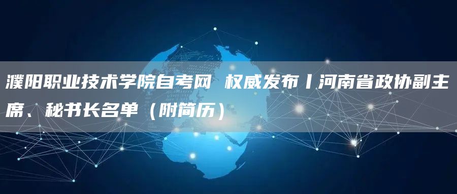 濮阳职业技术学院自考网 权威发布丨河南省政协副主席、秘书长名单（附简历）(图1)