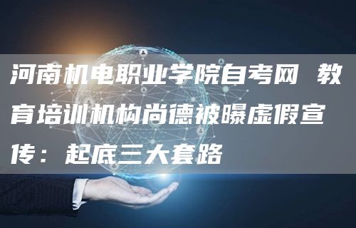 河南机电职业学院自考网 教育培训机构尚德被曝虚假宣传：起底三大套路