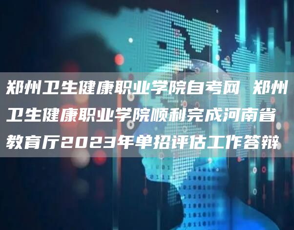 郑州卫生健康职业学院自考网 郑州卫生健康职业学院顺利完成河南省教育厅2023年单