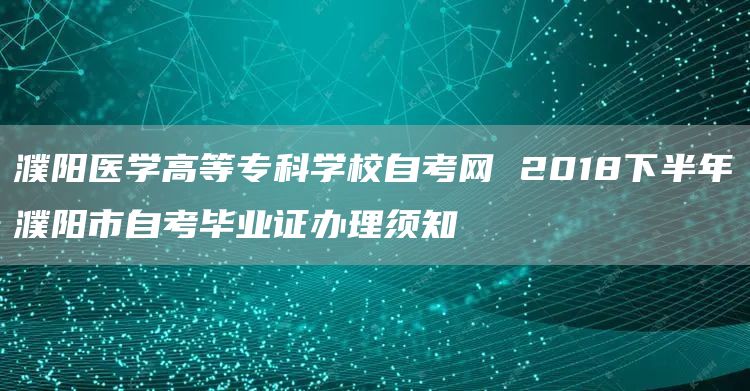 濮阳医学高等专科学校自考网 2018下半年濮阳市自考毕业证办理须知(图1)