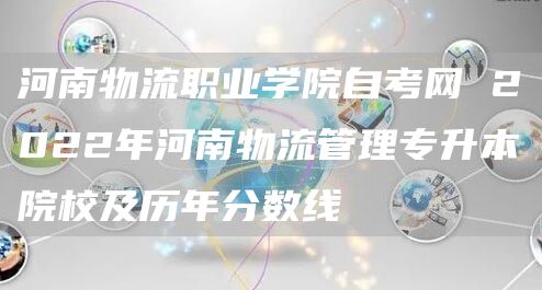 河南物流职业学院自考网 2022年河南物流管理专升本院校及历年分数线(图1)