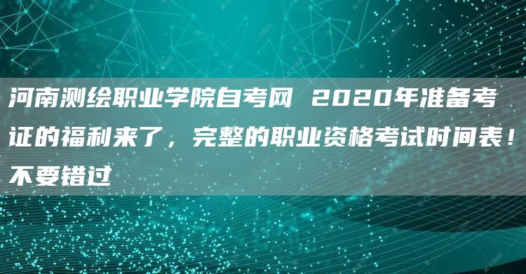 河南测绘职业学院自考网 2020年准备考证的福利来了，完整的职业资格考试时间表！不要错过