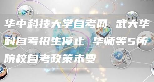 华中科技大学自考网 武大华科自考招生停止 华师等5所院校自考政策未变(图1)