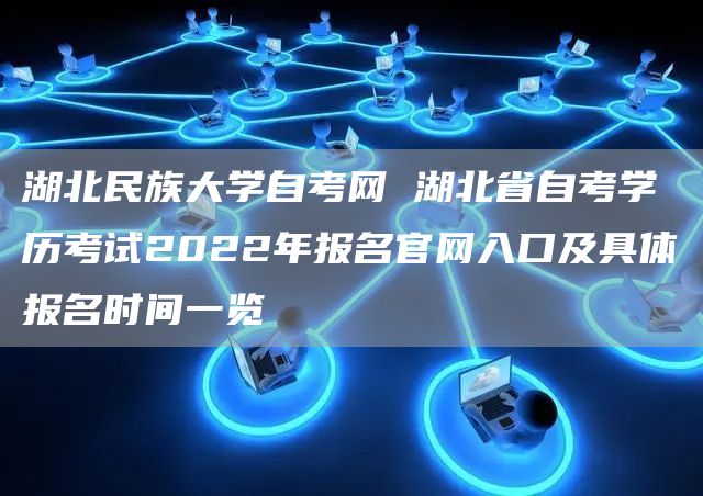 湖北民族大学自考网 湖北省自考学历考试2022年报名官网入口及具体报名时间一览(图1)