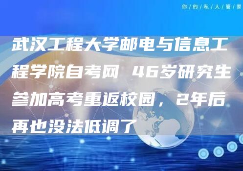 武汉工程大学邮电与信息工程学院自考网 46岁研究生参加高考重返校园，2年后再也没