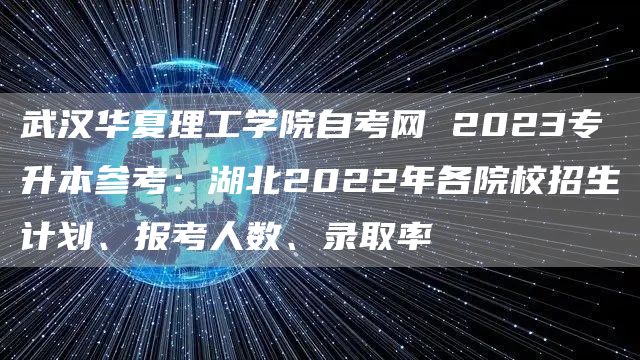 武汉华夏理工学院自考网 2023专升本参考：湖北2022年各院校招生计划、报考人