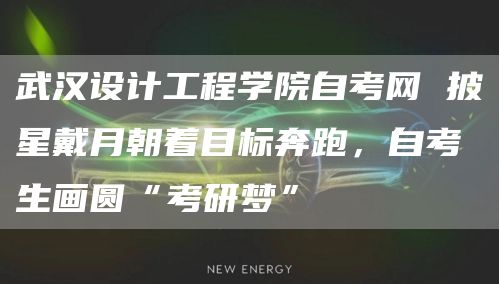 武汉设计工程学院自考网 披星戴月朝着目标奔跑，自考生画圆“考研梦”