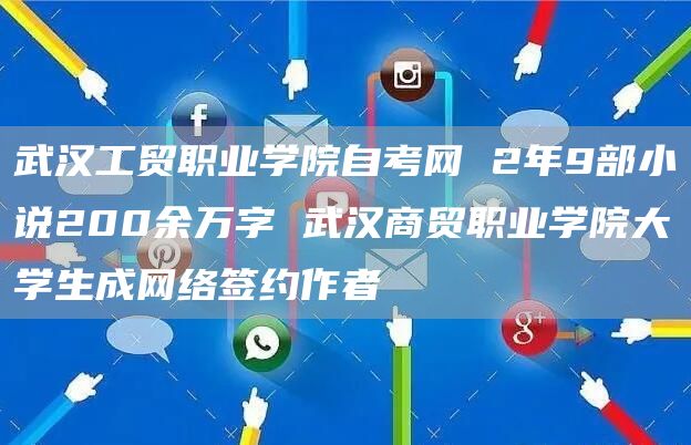 武汉工贸职业学院自考网 2年9部小说200余万字 武汉商贸职业学院大学生成网络签