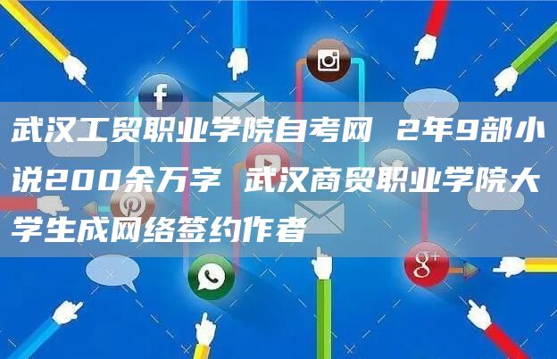 武汉工贸职业学院自考网 2年9部小说200余万字 武汉商贸职业学院大学生成网络签约作者