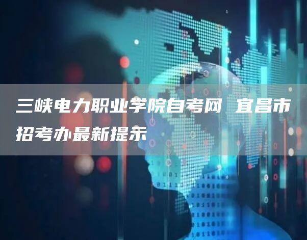 三峡电力职业学院自考网 宜昌市招考办最新提示(图1)