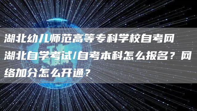湖北幼儿师范高等专科学校自考网 湖北自学考试/自考本科怎么报名？网络加分怎么开通