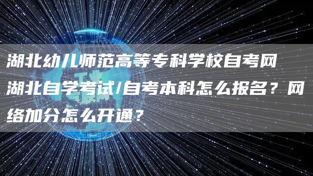 湖北幼儿师范高等专科学校自考网 湖北自学考试/自考本科怎么报名？网络加分怎么开通？