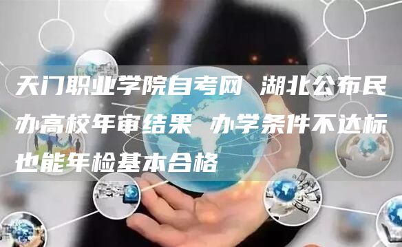 天门职业学院自考网 湖北公布民办高校年审结果 办学条件不达标也能年检基本合格