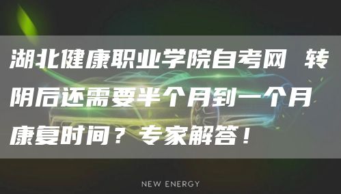 湖北健康职业学院自考网 转阴后还需要半个月到一个月康复时间？专家解答！