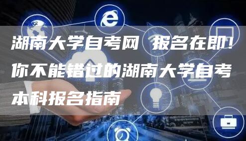 湖南大学自考网 报名在即！你不能错过的湖南大学自考本科报名指南(图1)