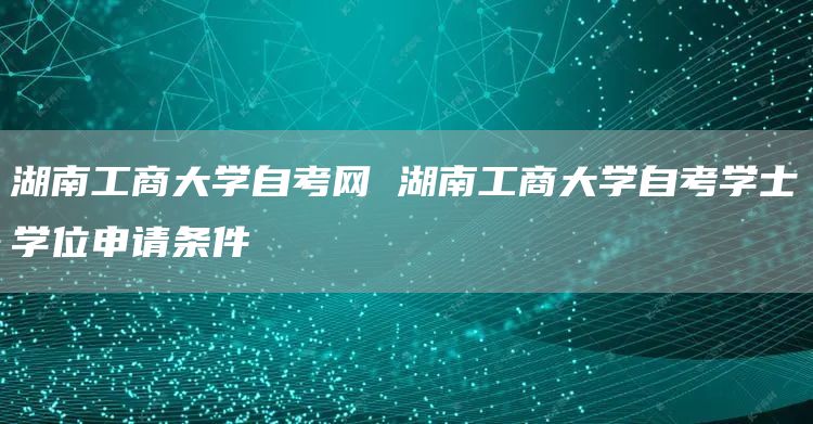 湖南工商大学自考网 湖南工商大学自考学士学位申请条件