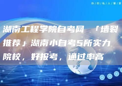 湖南工程学院自考网 「墙裂推荐」湖南小自考5所实力院校，好报考，通过率高(图1)