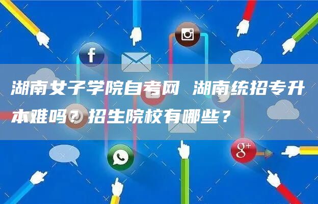 湖南女子学院自考网 湖南统招专升本难吗？招生院校有哪些？(图1)