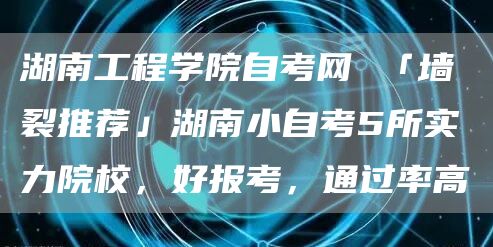 湖南工程学院自考网 「墙裂推荐」湖南小自考5所实力院校，好报考，通过率高