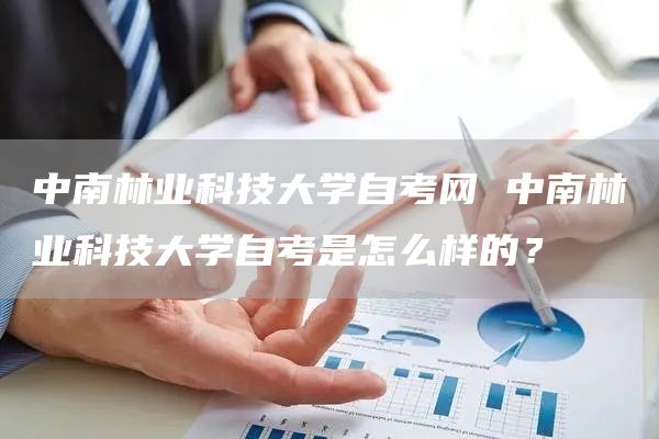 中南林业科技大学自考网 中南林业科技大学自考是怎么样的？(图1)