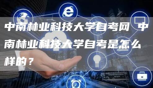 中南林业科技大学自考网 中南林业科技大学自考是怎么样的？