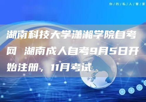 湖南科技大学潇湘学院自考网 湖南成人自考9月5日开始注册，11月考试