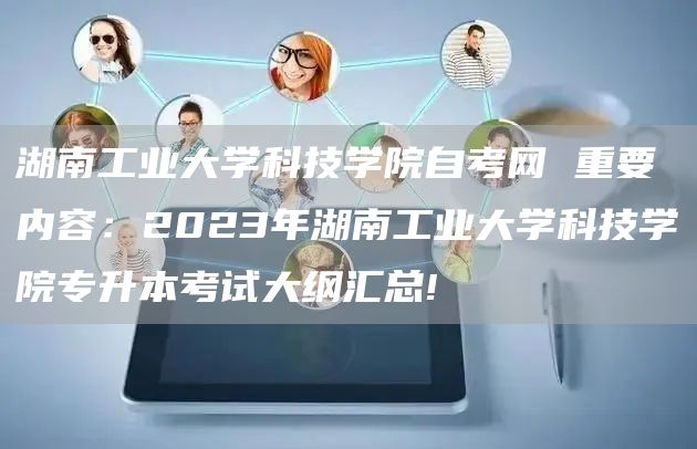 湖南工业大学科技学院自考网 重要内容：2023年湖南工业大学科技学院专升本考试大