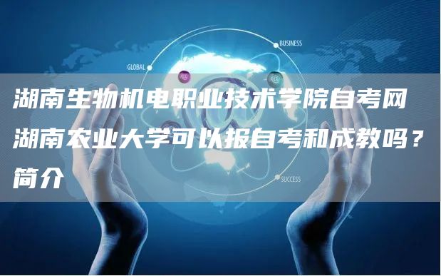 湖南生物机电职业技术学院自考网 湖南农业大学可以报自考和成教吗？简介(图1)