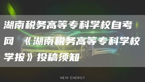 湖南税务高等专科学校自考网 《湖南税务高等专科学校学报》投稿须知(图1)