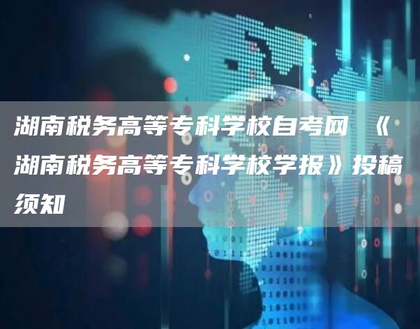 湖南税务高等专科学校自考网 《湖南税务高等专科学校学报》投稿须知