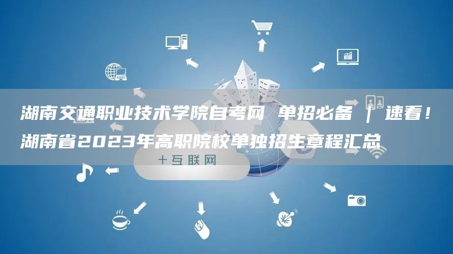 湖南交通职业技术学院自考网 单招必备 | 速看！湖南省2023年高职院校单独招生章程汇总(图1)
