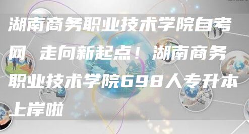 湖南商务职业技术学院自考网 走向新起点！湖南商务职业技术学院698人专升本上岸啦