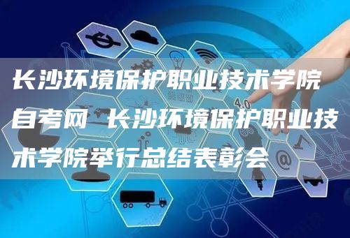 长沙环境保护职业技术学院自考网 长沙环境保护职业技术学院举行总结表彰会(图1)