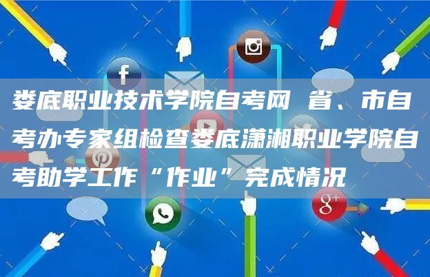 娄底职业技术学院自考网 省、市自考办专家组检查娄底潇湘职业学院自考助学工作“作业”完成情况