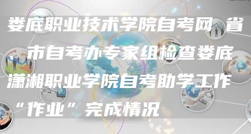 娄底职业技术学院自考网 省、市自考办专家组检查娄底潇湘职业学院自考助学工作“作业”完成情况(图1)