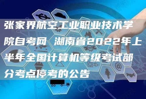 张家界航空工业职业技术学院自考网 湖南省2022年上半年全国计算机等级考试部分考点停考的公告(图1)