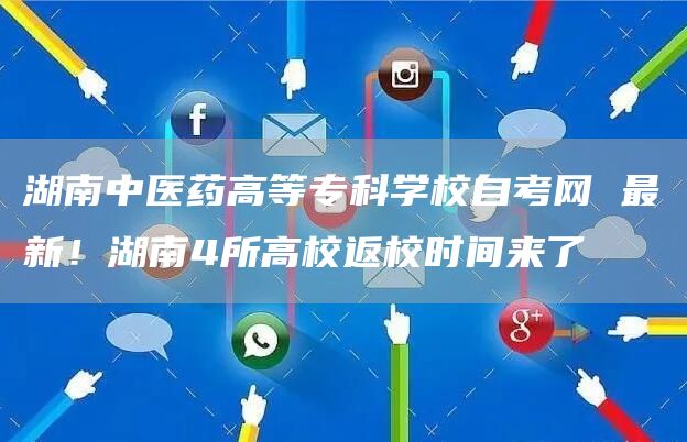 湖南中医药高等专科学校自考网 最新！湖南4所高校返校时间来了