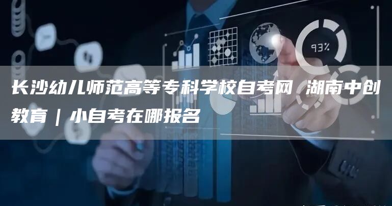 长沙幼儿师范高等专科学校自考网 湖南中创教育｜小自考在哪报名