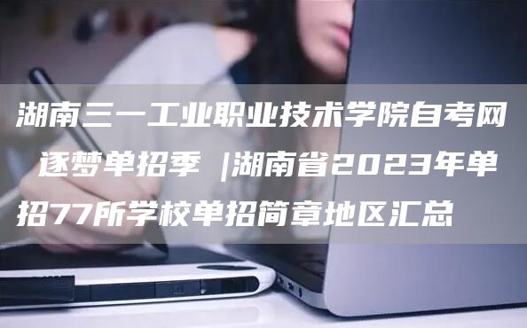 湖南三一工业职业技术学院自考网 逐梦单招季③|湖南省2023年单招77所学校单招简章地区汇总(图1)