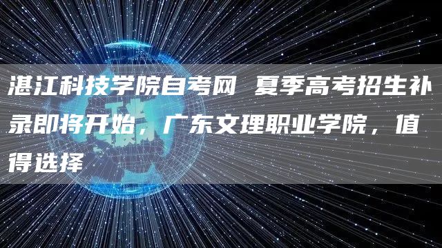湛江科技学院自考网 夏季高考招生补录即将开始，广东文理职业学院，值得选择