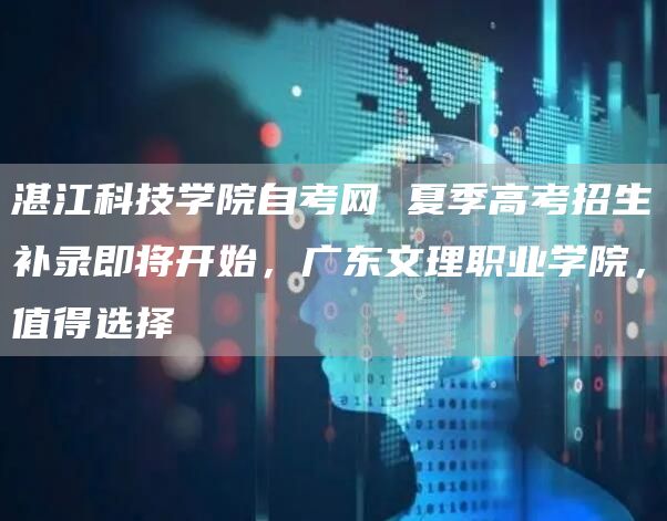 湛江科技学院自考网 夏季高考招生补录即将开始，广东文理职业学院，值得选择(图1)