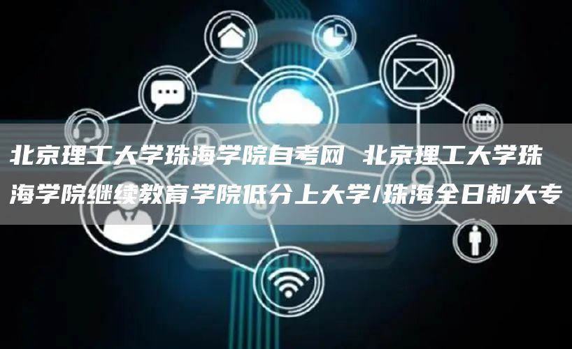 北京理工大学珠海学院自考网 北京理工大学珠海学院继续教育学院低分上大学/珠海全日